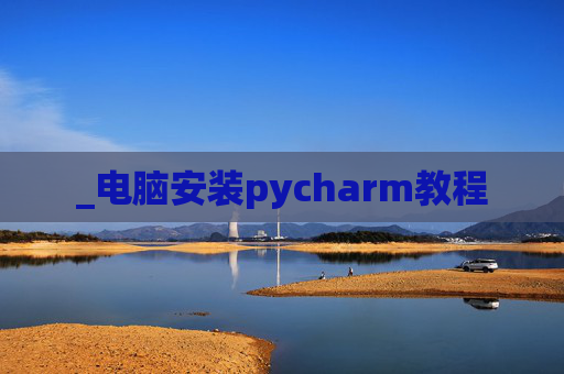 _电脑安装pycharm教程 _电脑安装pycharm教程